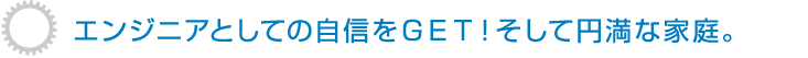 エンジニアとしての自信をＧＥＴ！そして円満な家庭。